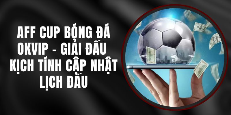 AFF Cup Bóng Đá Okvip - Giải Đấu Kịch Tính Cập Nhật Lịch Đấu