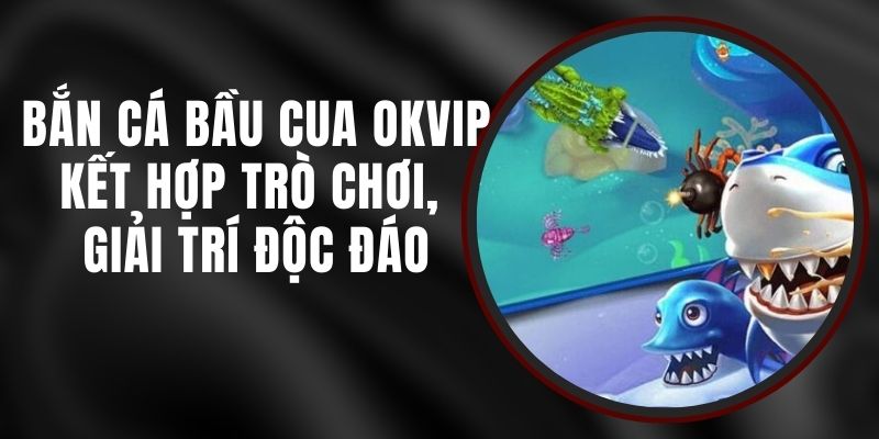 Bắn Cá Bầu Cua Okvip - Kết Hợp Trò Chơi, Giải Trí Độc Đáo