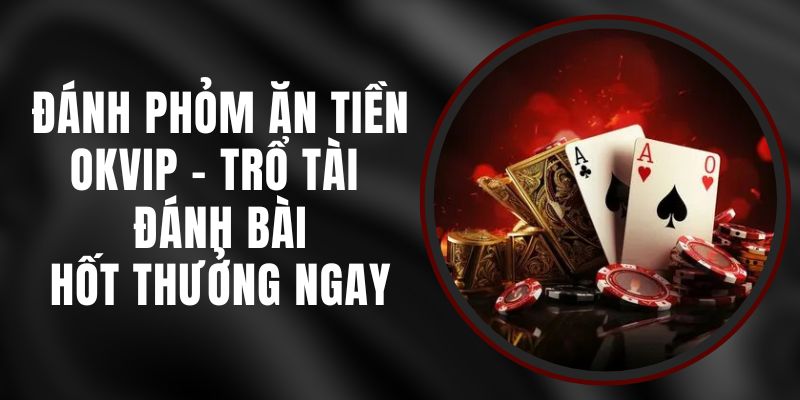 Đánh Phỏm Ăn Tiền Okvip - Trổ Tài Đánh Bài, Hốt Thưởng Ngay